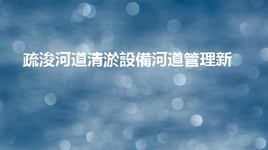 疏浚河道清淤設備河道管理新技術助力水環(huán)境改善！
